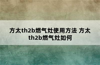 方太th2b燃气灶使用方法 方太th2b燃气灶如何